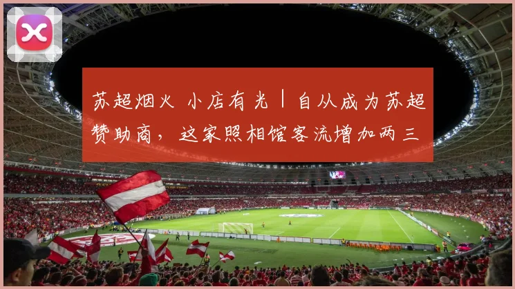 苏超烟火 小店有光|自从成为苏超赞助商,这家照相馆客流增加两三成