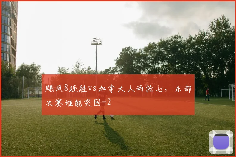 飓风8连胜vs加拿大人两抢七,东部决赛谁能突围