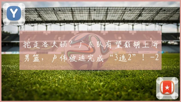 挖走洛夫顿？广东队有望截胡上海男篮，卢伟被迫完成“3选2”！