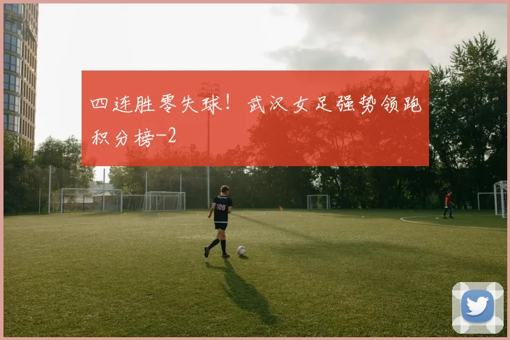 四连胜零失球！武汉女足强势领跑积分榜