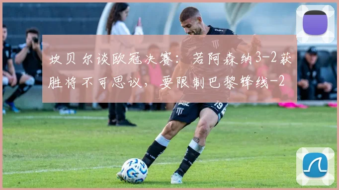 坎贝尔谈欧冠决赛：若阿森纳3-2获胜将不可思议，要限制巴黎锋线