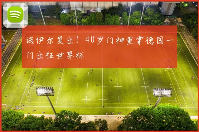 诺伊尔复出！40岁门神重掌德国一门出征世界杯