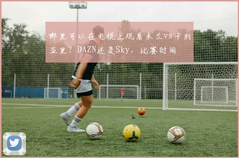 哪里可以在电视上观看米兰vs卡利亚里？DAZN还是Sky，比赛时间