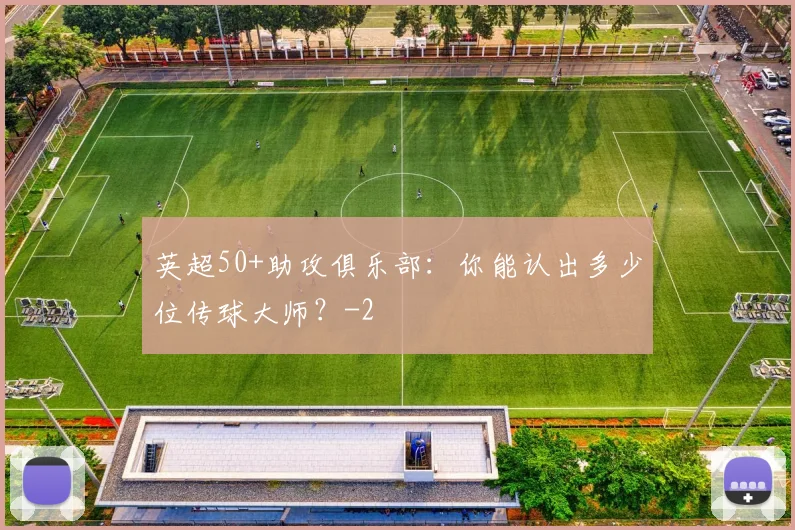 英超50+助攻俱乐部：你能认出多少位传球大师？