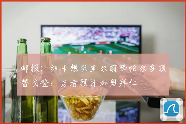 邮报：纽卡想买里尔前锋帕尔多顶替戈登，后者预计加盟拜仁
