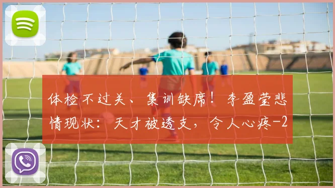 体检不过关、集训缺席！李盈莹悲情现状：天才被透支，令人心疼