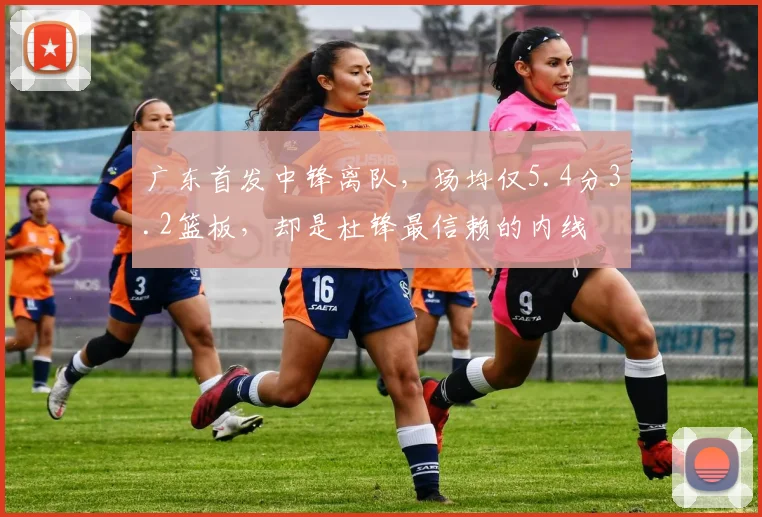 广东首发中锋离队，场均仅5.4分3.2篮板，却是杜锋最信赖的内线
