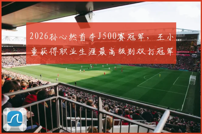 2026孙心然首夺J500赛冠军，王小童获得职业生涯最高级别双打冠军