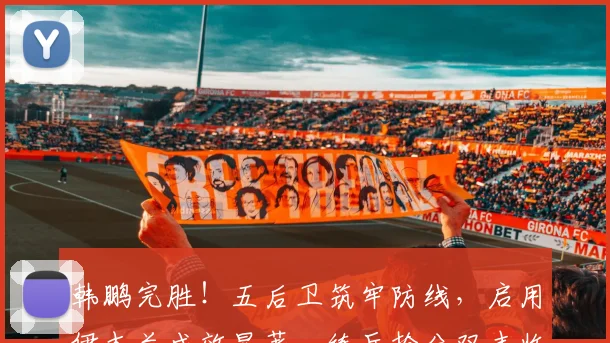 韩鹏完胜！五后卫筑牢防线，启用伊木兰成效显著，练兵抢分双丰收_网易订阅