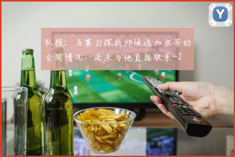 队报:马赛打探新帅候选加尔蒂的合同情况,尚未与他直接联系