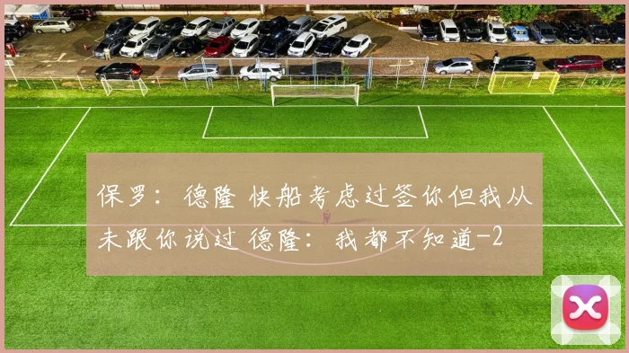 保罗：德隆 快船考虑过签你但我从未跟你说过 德隆：我都不知道