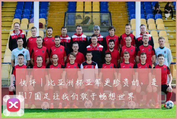 快评丨比亚洲杯亚军更珍贵的，是U17国足让我们敢于畅想世界