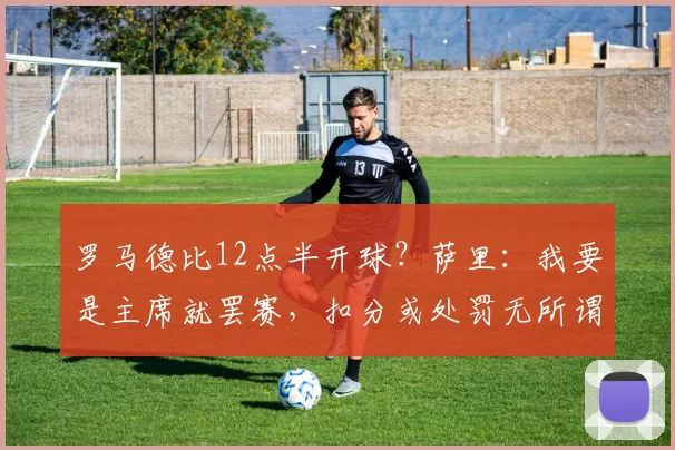罗马德比12点半开球？萨里：我要是主席就罢赛，扣分或处罚无所谓