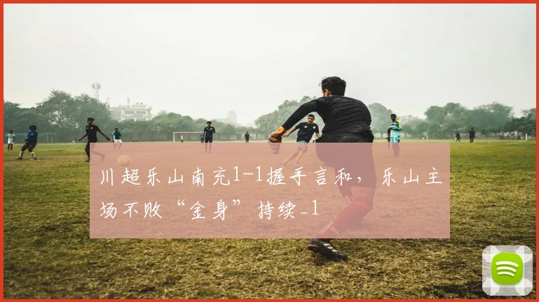川超乐山南充1-1握手言和，乐山主场不败“金身”持续_1