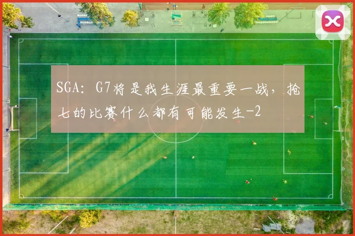 SGA：G7将是我生涯最重要一战，抢七的比赛什么都有可能发生
