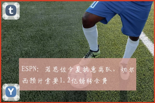 ESPN：若恩佐今夏执意离队，切尔西预计索要1.2亿镑转会费