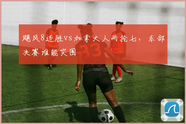飓风8连胜vs加拿大人两抢七，东部决赛谁能突围