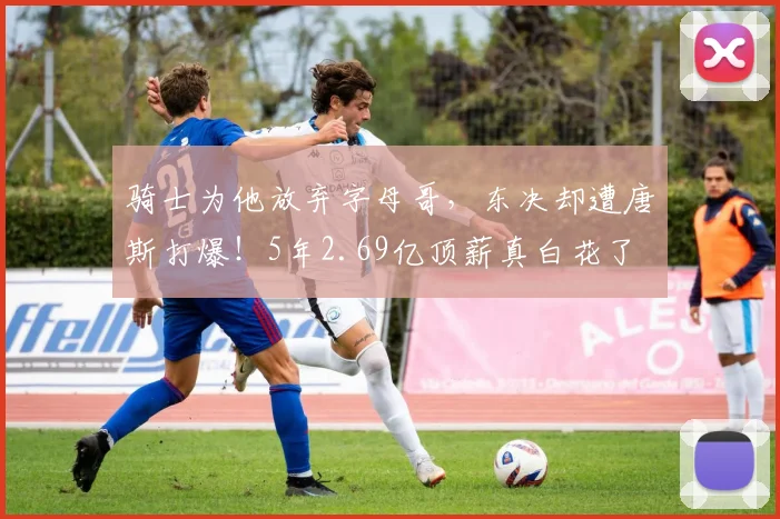 骑士为他放弃字母哥，东决却遭唐斯打爆！5年2.69亿顶薪真白花了
