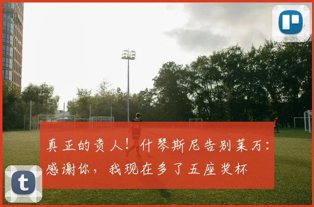 真正的贵人！什琴斯尼告别莱万：感谢你，我现在多了五座奖杯