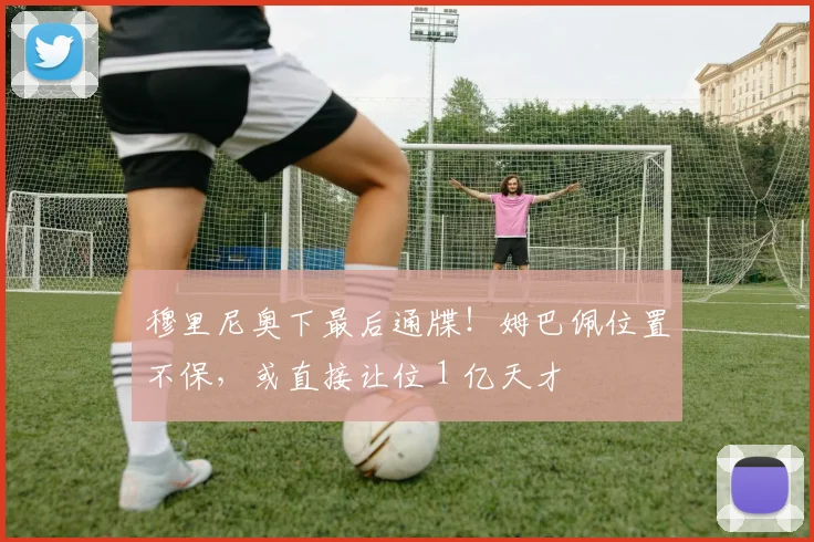 穆里尼奥下最后通牒！姆巴佩位置不保，或直接让位 1 亿天才