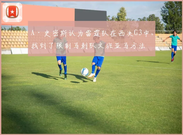 A·史密斯认为雷霆队在西决G3中，找到了限制马刺队文班亚马方法