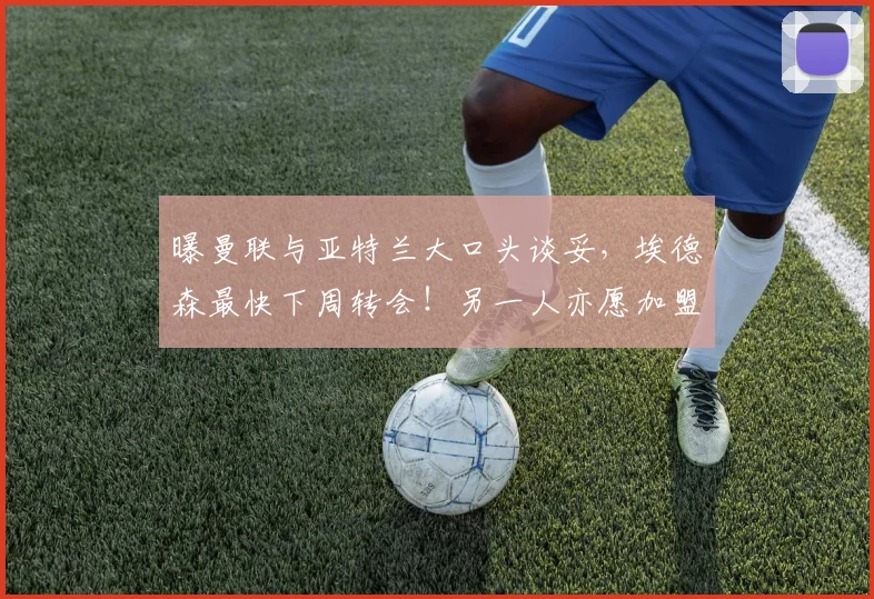 曝曼联与亚特兰大口头谈妥，埃德森最快下周转会！另一人亦愿加盟