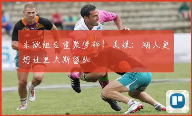 东欧组合重聚梦碎！美媒：湖人更想让里夫斯留队