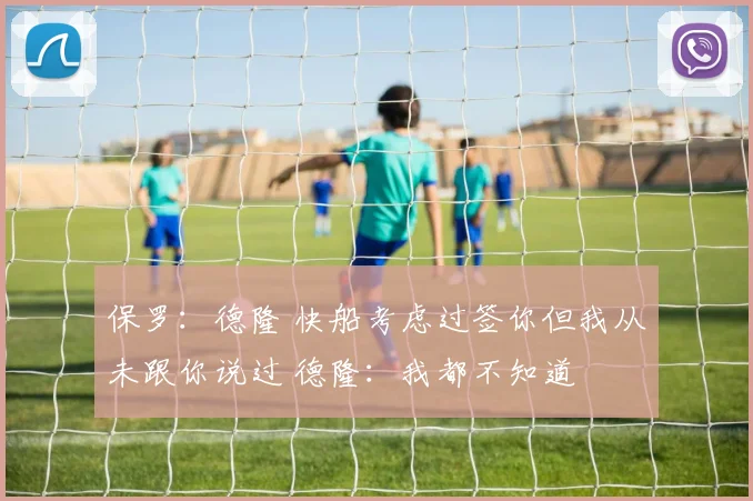 保罗：德隆 快船考虑过签你但我从未跟你说过 德隆：我都不知道