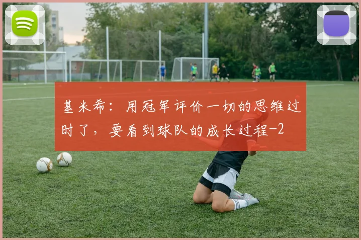 基米希:用冠军评价一切的思维过时了,要看到球队的成长过程