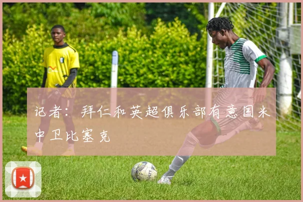 记者：拜仁和英超俱乐部有意国米中卫比塞克