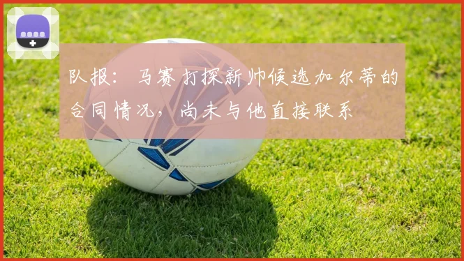 队报：马赛打探新帅候选加尔蒂的合同情况，尚未与他直接联系