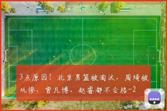 3点原因！北京男篮被淘汰，周琦被坑惨，曾凡博、赵睿都不合格