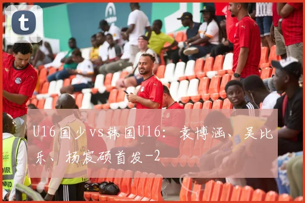 U16国少vs韩国U16：袁博涵、吴比乐、杨宸硕首发