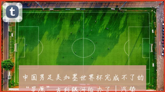 中国男足美加墨世界杯完成不了的“星愿”吉利银河给办了｜汽势