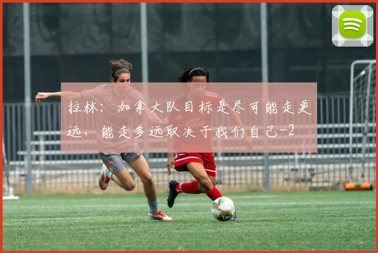 拉林：加拿大队目标是尽可能走更远，能走多远取决于我们自己