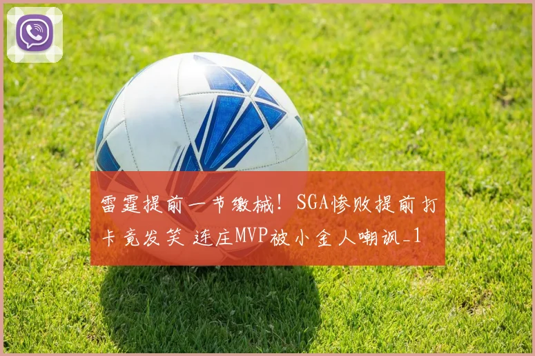 雷霆提前一节缴械!SGA惨败提前打卡竟发笑 连庄MVP被小金人嘲讽_1