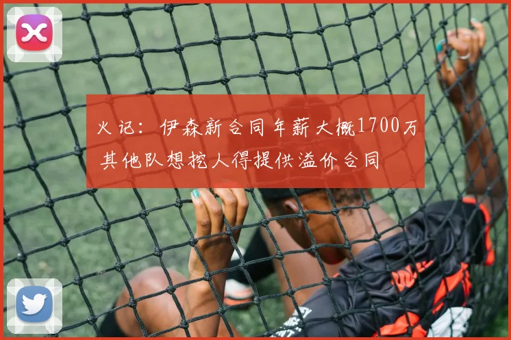 火记：伊森新合同年薪大概1700万 其他队想挖人得提供溢价合同