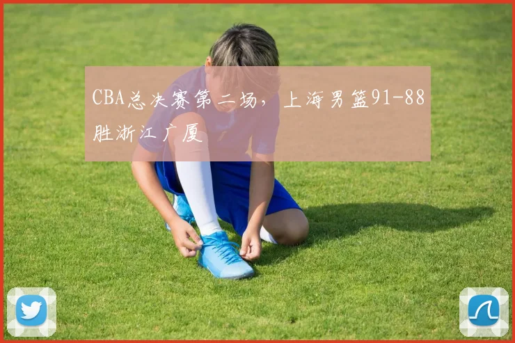 CBA总决赛第二场，上海男篮91-88胜浙江广厦