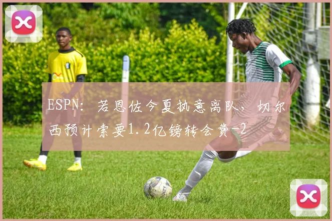 ESPN：若恩佐今夏执意离队，切尔西预计索要1.2亿镑转会费