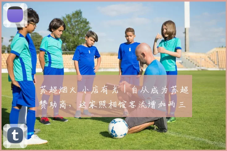 苏超烟火 小店有光｜自从成为苏超赞助商，这家照相馆客流增加两三成