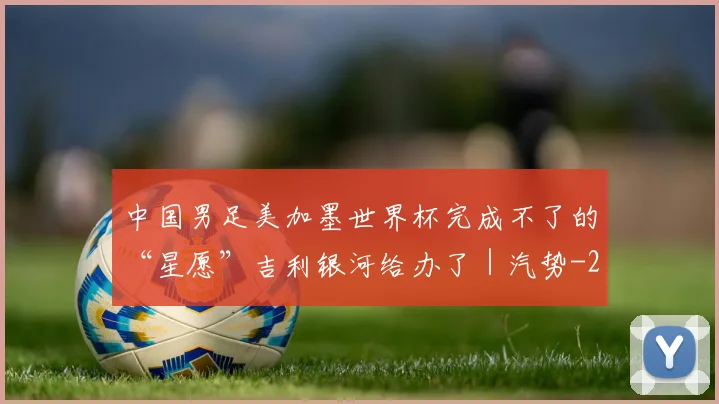 中国男足美加墨世界杯完成不了的“星愿”吉利银河给办了｜汽势