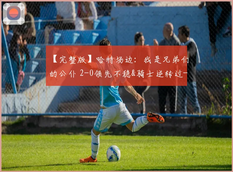 【完整版】哈特场边:我是兄弟们的公仆 2-0领先不稳&骑士逆转过