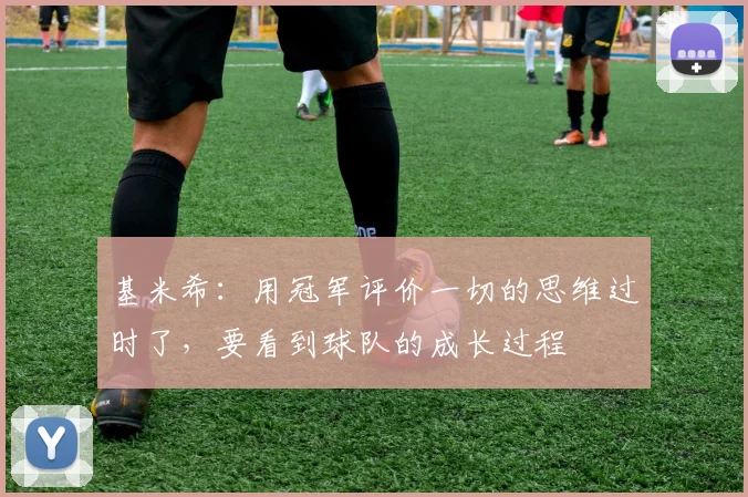 基米希：用冠军评价一切的思维过时了，要看到球队的成长过程