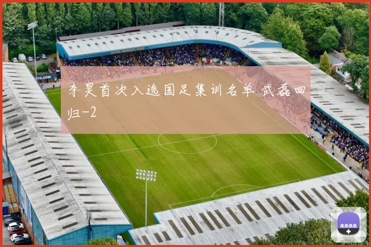李昊首次入选国足集训名单 武磊回归