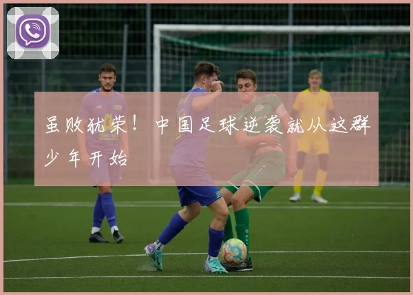 虽败犹荣！中国足球逆袭就从这群少年开始