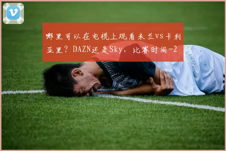 哪里可以在电视上观看米兰vs卡利亚里？DAZN还是Sky，比赛时间