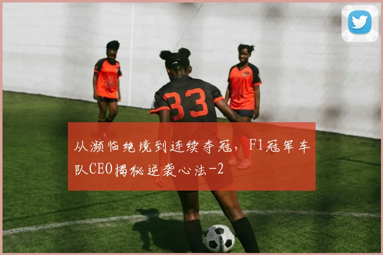 从濒临绝境到连续夺冠，F1冠军车队CEO揭秘逆袭心法