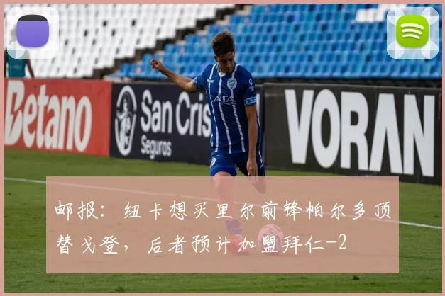 邮报：纽卡想买里尔前锋帕尔多顶替戈登，后者预计加盟拜仁