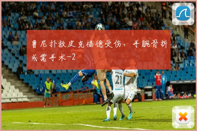 鲁尼扑救皮克福德受伤，手腕骨折或需手术