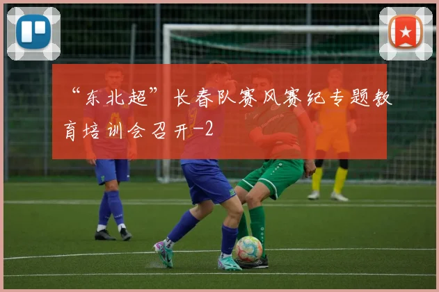 “东北超”长春队赛风赛纪专题教育培训会召开